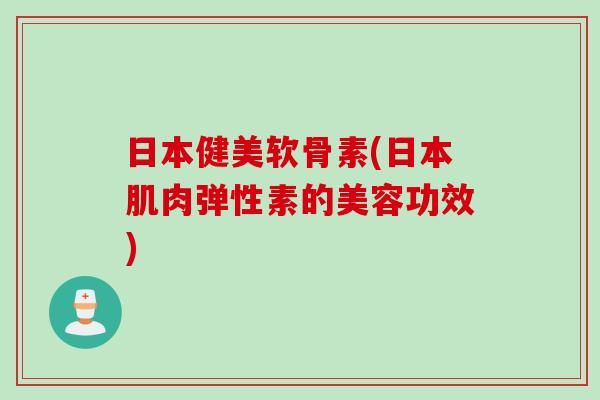 日本健美软骨素(日本肌肉弹性素的美容功效)