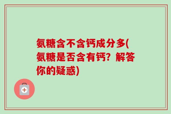 氨糖含不含钙成分多(氨糖是否含有钙？解答你的疑惑)