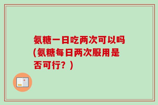 氨糖一日吃两次可以吗(氨糖每日两次服用是否可行？)