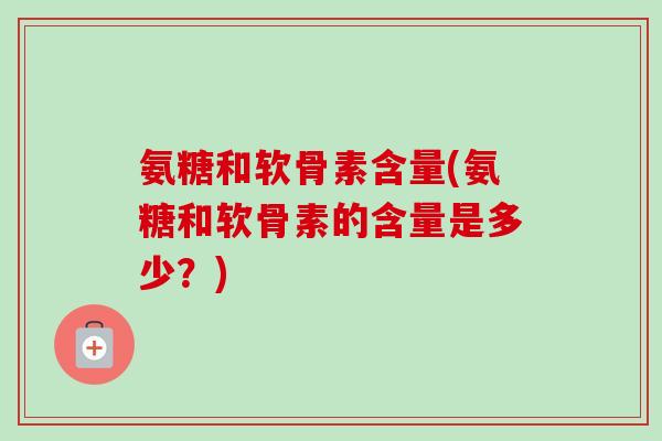 氨糖和软骨素含量(氨糖和软骨素的含量是多少？)
