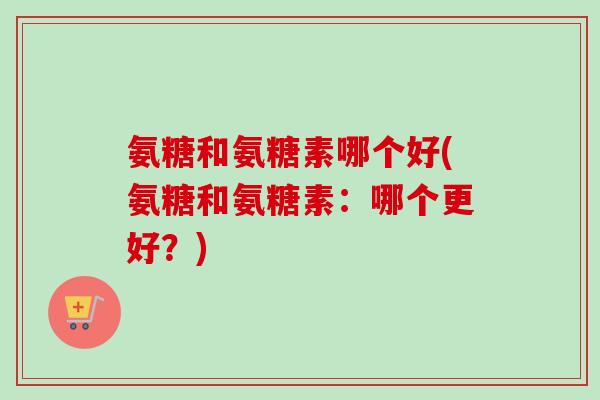 氨糖和氨糖素哪个好(氨糖和氨糖素：哪个更好？)