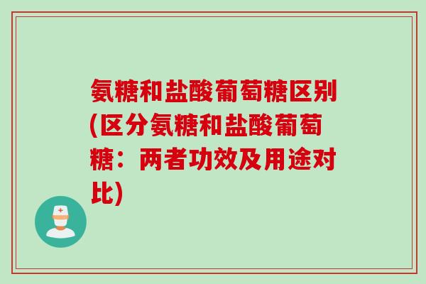 氨糖和盐酸葡萄糖区别(区分氨糖和盐酸葡萄糖：两者功效及用途对比)