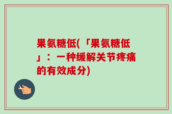 果氨糖低(「果氨糖低」：一种缓解关节疼痛的有效成分)