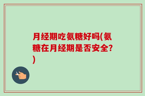 月经期吃氨糖好吗(氨糖在月经期是否安全？)