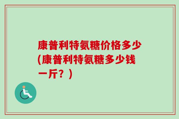康普利特氨糖价格多少(康普利特氨糖多少钱一斤？)