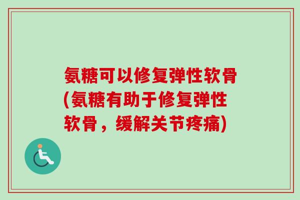 氨糖可以修复弹性软骨(氨糖有助于修复弹性软骨，缓解关节疼痛)