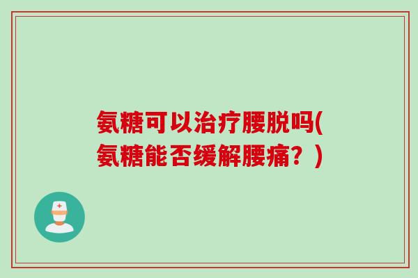 氨糖可以治疗腰脱吗(氨糖能否缓解腰痛？)