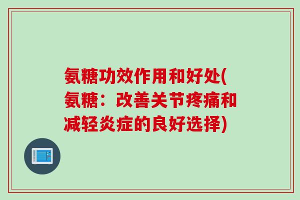 氨糖功效作用和好处(氨糖：改善关节疼痛和减轻炎症的良好选择)