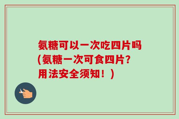 氨糖可以一次吃四片吗(氨糖一次可食四片？用法安全须知！)