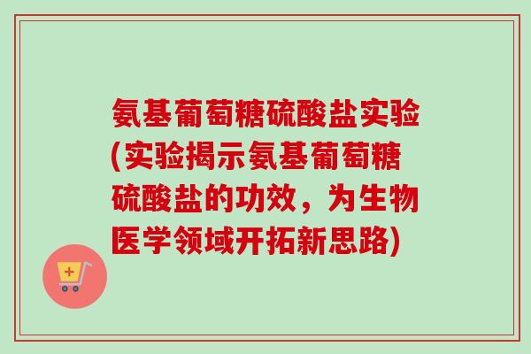 氨基葡萄糖硫酸盐实验(实验揭示氨基葡萄糖硫酸盐的功效，为生物医学领域开拓新思路)