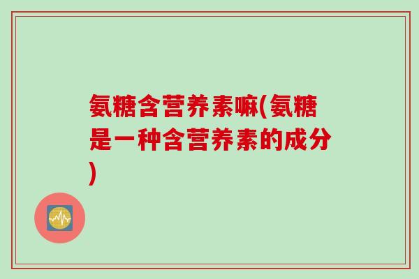 氨糖含营养素嘛(氨糖是一种含营养素的成分)
