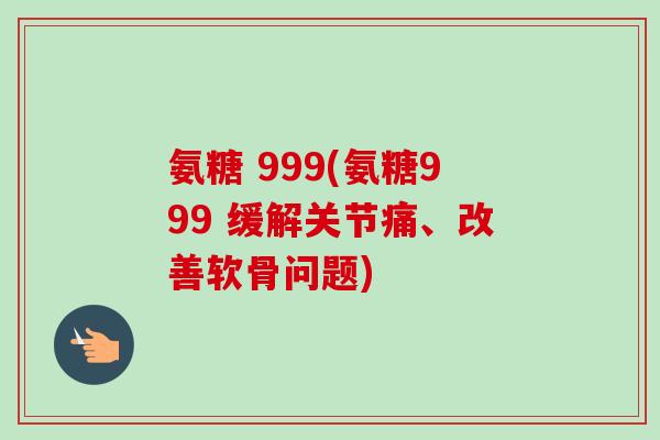 氨糖 999(氨糖999 缓解关节痛、改善软骨问题)