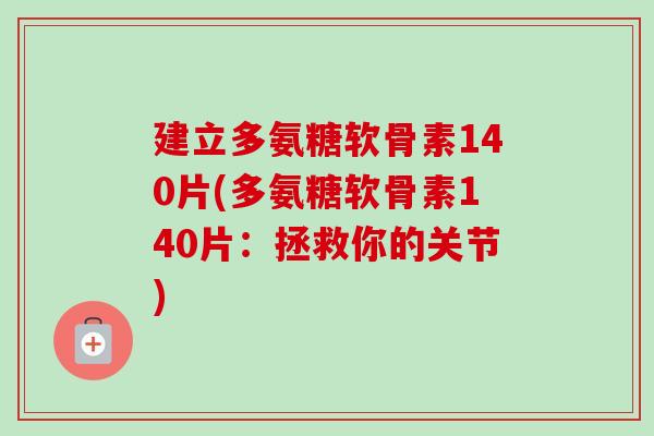 建立多氨糖软骨素140片(多氨糖软骨素140片：拯救你的关节)