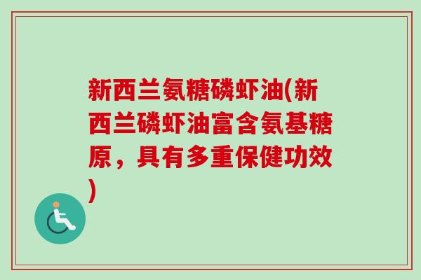新西兰氨糖磷虾油(新西兰磷虾油富含氨基糖原，具有多重保健功效)