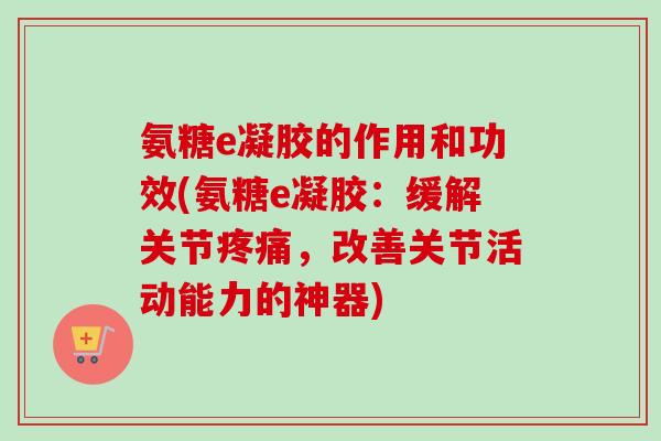氨糖e凝胶的作用和功效(氨糖e凝胶：缓解关节疼痛，改善关节活动能力的神器)