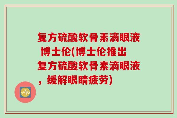 复方硫酸软骨素滴眼液 博士伦(博士伦推出复方硫酸软骨素滴眼液，缓解眼睛疲劳)