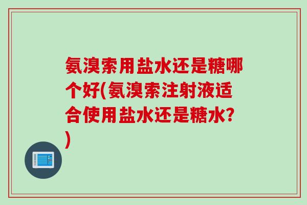 氨溴索用盐水还是糖哪个好(氨溴索注射液适合使用盐水还是糖水？)