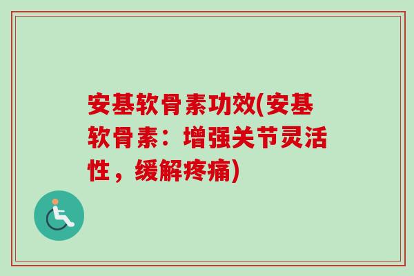 安基软骨素功效(安基软骨素：增强关节灵活性，缓解疼痛)