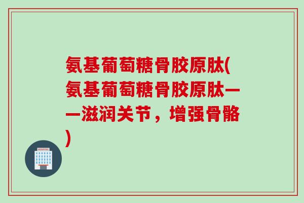 氨基葡萄糖骨胶原肽(氨基葡萄糖骨胶原肽——滋润关节，增强骨骼)