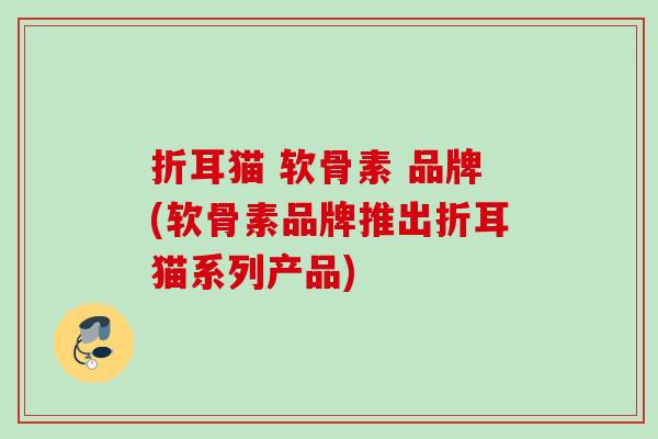 折耳猫 软骨素 品牌(软骨素品牌推出折耳猫系列产品)
