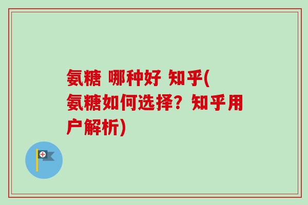 氨糖 哪种好 知乎(氨糖如何选择？知乎用户解析)