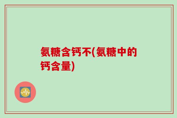 氨糖含钙不(氨糖中的钙含量)