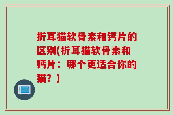 折耳猫软骨素和钙片的区别(折耳猫软骨素和钙片：哪个更适合你的猫？)