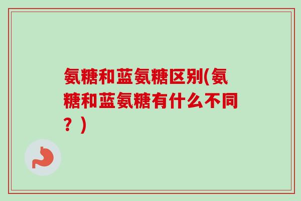 氨糖和蓝氨糖区别(氨糖和蓝氨糖有什么不同？)
