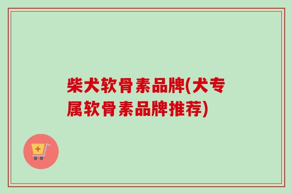 柴犬软骨素品牌(犬专属软骨素品牌推荐) 柴犬软骨素品牌(犬专属软骨素品牌推荐)