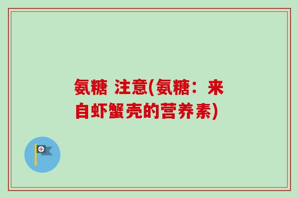 氨糖 注意(氨糖：来自虾蟹壳的营养素)