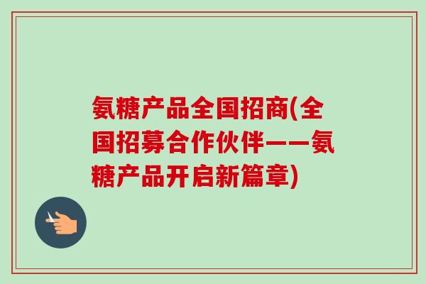 氨糖产品全国招商(全国招募合作伙伴——氨糖产品开启新篇章)