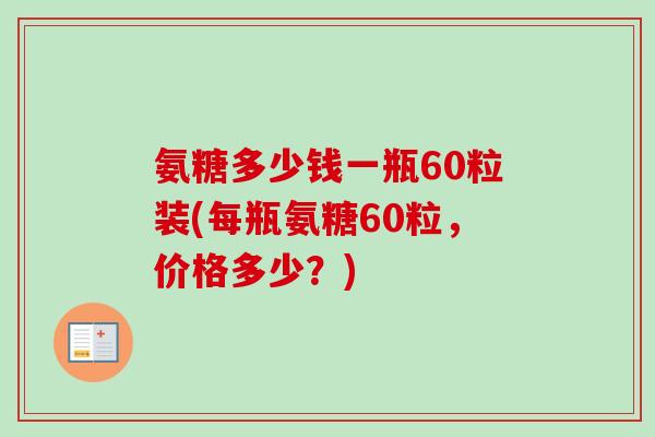 氨糖多少钱一瓶60粒装(每瓶氨糖60粒，价格多少？)