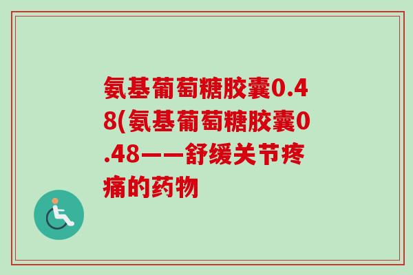 氨基葡萄糖胶囊0.48(氨基葡萄糖胶囊0.48——舒缓关节的 氨基葡萄糖胶囊0.48(氨基葡萄糖胶囊0.48——舒缓关节的