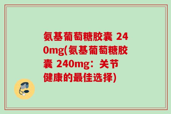 氨基葡萄糖胶囊 240mg(氨基葡萄糖胶囊 240mg：关节健康的最佳选择)