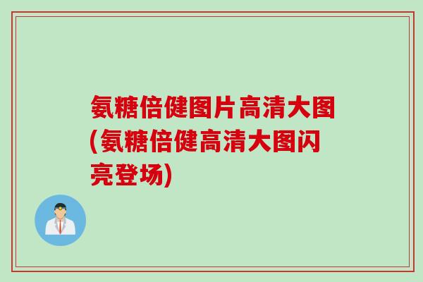 氨糖倍健图片高清大图(氨糖倍健高清大图闪亮登场)