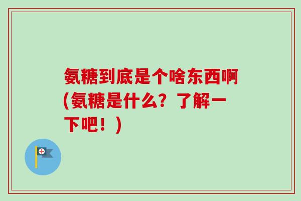 氨糖到底是个啥东西啊(氨糖是什么?了解一下吧!) 氨糖到底是个啥东西啊(氨糖是什么?了解一下吧!)