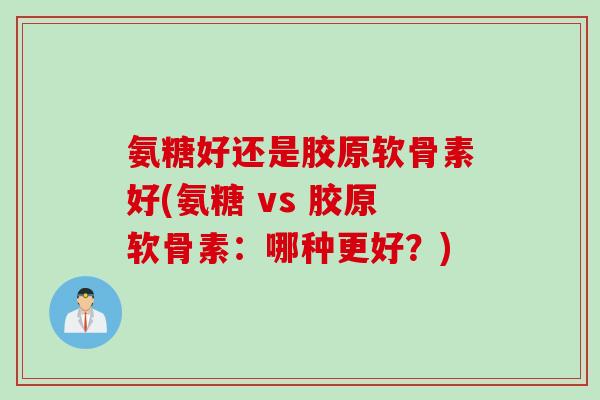 氨糖好还是胶原软骨素好(氨糖 vs 胶原软骨素：哪种更好？)
