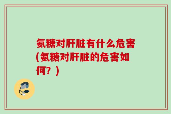 氨糖对肝脏有什么危害(氨糖对肝脏的危害如何？)