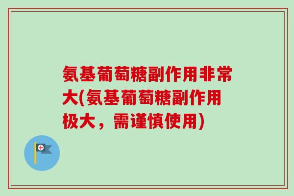 氨基葡萄糖副作用非常大(氨基葡萄糖副作用极大，需谨慎使用)