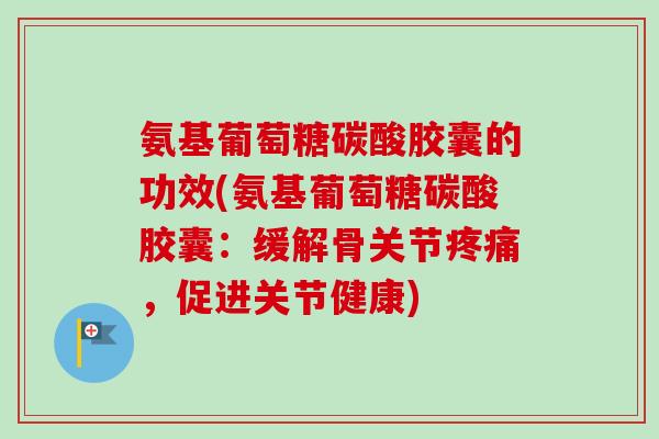 氨基葡萄糖碳酸胶囊的功效(氨基葡萄糖碳酸胶囊：缓解骨关节疼痛，促进关节健康)