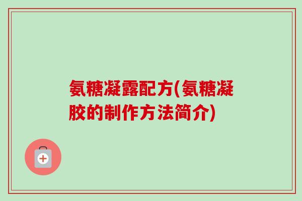 氨糖凝露配方(氨糖凝胶的制作方法简介) 氨糖凝露配方(氨糖凝胶的制作方法简介)
