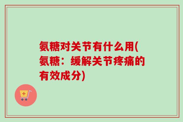 氨糖对关节有什么用(氨糖：缓解关节疼痛的有效成分)