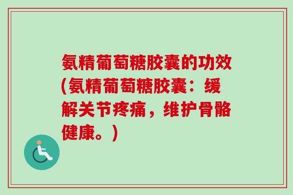 氨精葡萄糖胶囊的功效(氨精葡萄糖胶囊：缓解关节疼痛，维护骨骼健康。)