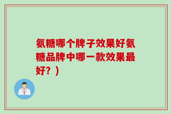 氨糖哪个牌子效果好氨糖品牌中哪一款效果最好？)