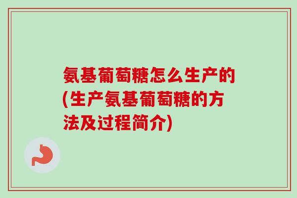氨基葡萄糖怎么生产的(生产氨基葡萄糖的方法及过程简介)