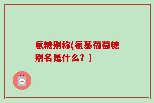 氨糖别称(氨基葡萄糖别名是什么?) 氨糖别称(氨基葡萄糖别名是什么?)