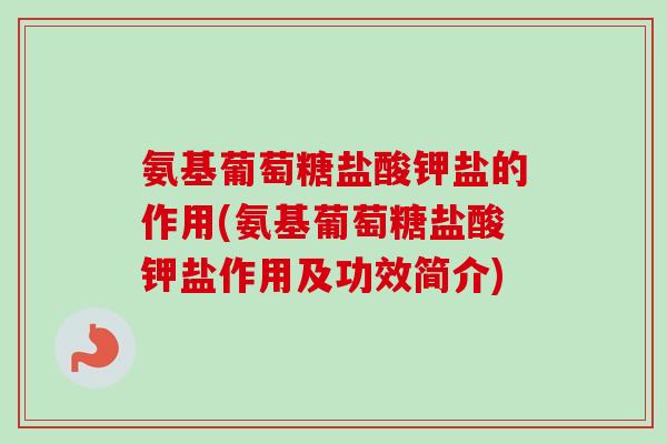 氨基葡萄糖盐酸钾盐的作用(氨基葡萄糖盐酸钾盐作用及功效简介) 氨基葡萄糖盐酸钾盐的作用(氨基葡萄糖盐酸钾盐作用及功效简介)