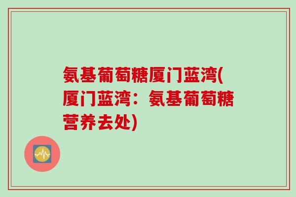 氨基葡萄糖厦门蓝湾(厦门蓝湾：氨基葡萄糖营养去处)