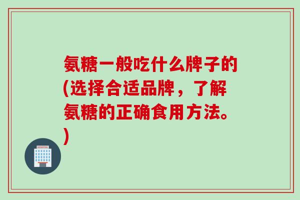 氨糖一般吃什么牌子的(选择合适品牌，了解氨糖的正确食用方法。)