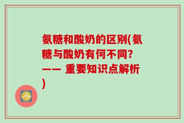 氨糖和酸奶的区别(氨糖与酸奶有何不同？ —— 重要知识点解析)